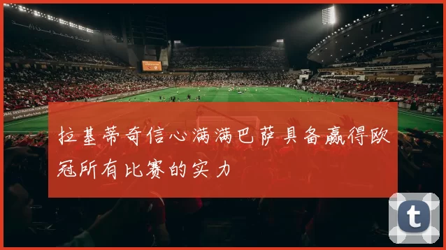 拉基蒂奇信心满满巴萨具备赢得欧冠所有比赛的实力