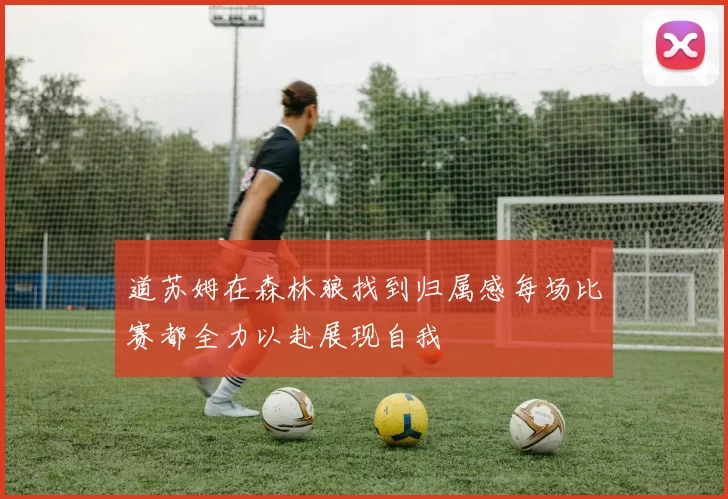 道苏姆在森林狼找到归属感每场比赛都全力以赴展现自我