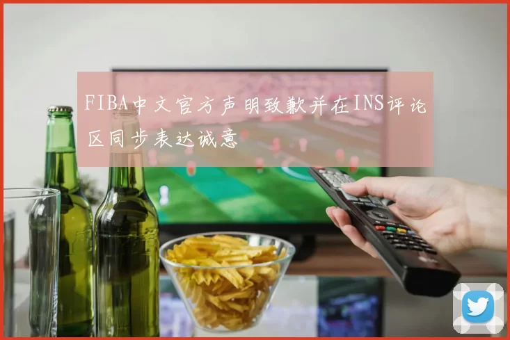 FIBA中文官方声明致歉并在INS评论区同步表达诚意