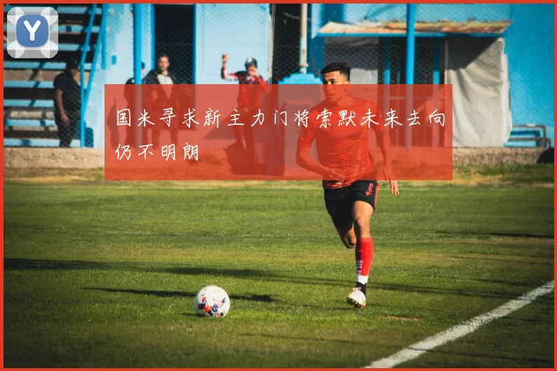 国米寻求新主力门将索默未来去向仍不明朗