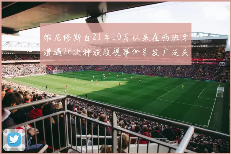 维尼修斯自21年10月以来在西班牙遭遇26次种族歧视事件引发广泛关注
