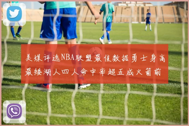 美媒评选NBA联盟最佳数据勇士身高最矮湖人四人命中率超五成火箭前场篮板率显优势