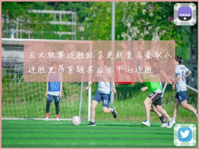 五大联赛连胜纪录更新皇马豪取八连胜里昂紧随其后法甲七连胜