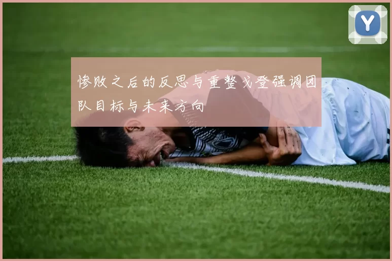 惨败之后的反思与重整戈登强调团队目标与未来方向