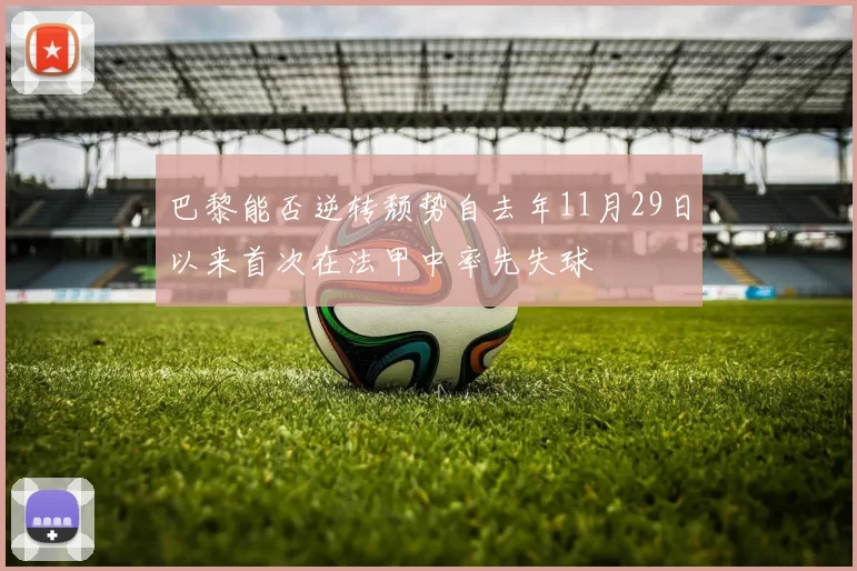 巴黎能否逆转颓势自去年11月29日以来首次在法甲中率先失球