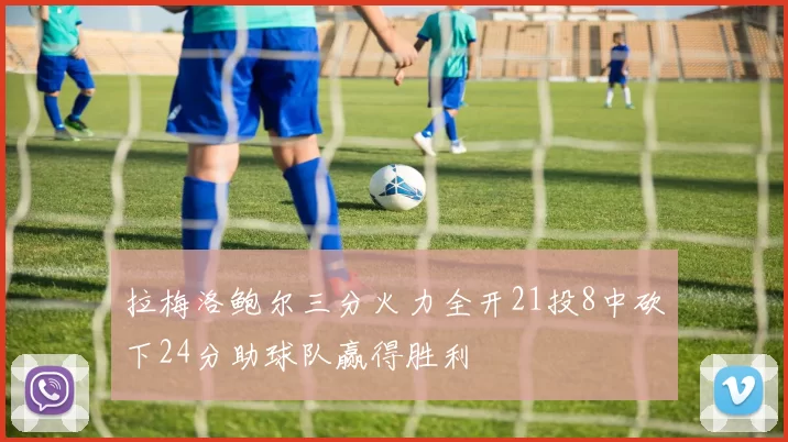 拉梅洛鲍尔三分火力全开21投8中砍下24分助球队赢得胜利