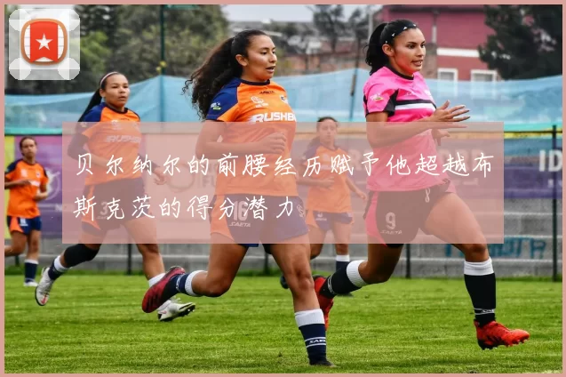 贝尔纳尔的前腰经历赋予他超越布斯克茨的得分潜力