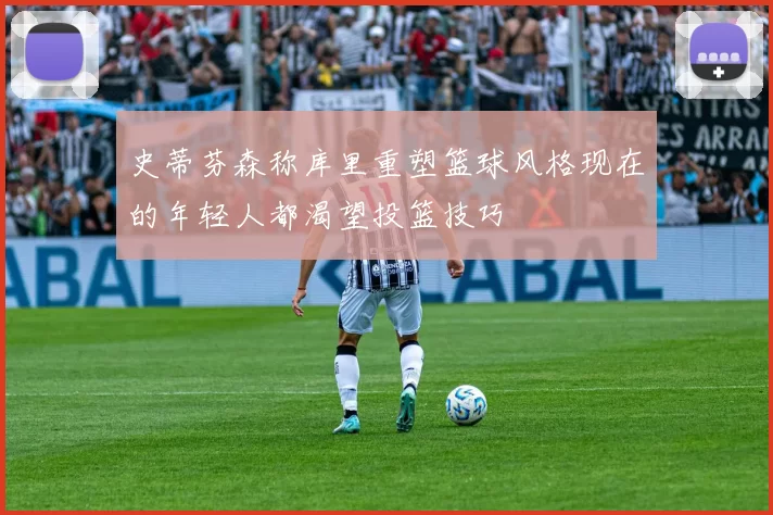 史蒂芬森称库里重塑篮球风格现在的年轻人都渴望投篮技巧