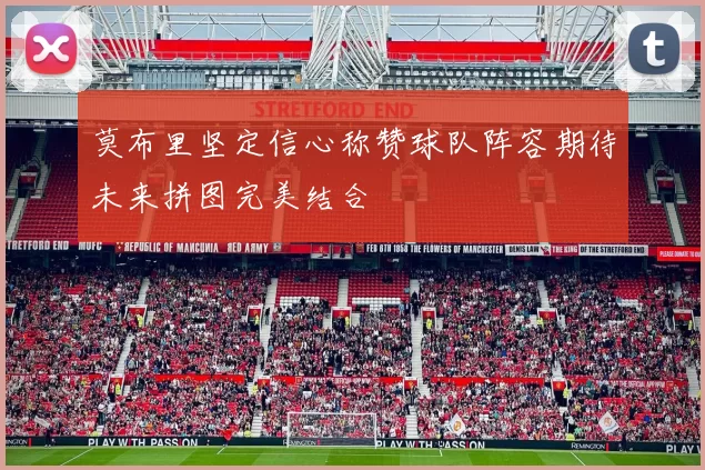 莫布里坚定信心称赞球队阵容期待未来拼图完美结合