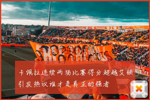 卡佩拉连续两场比赛得分超越艾顿引发热议谁才是真正的强者
