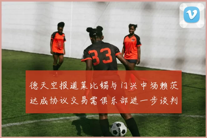 德天空报道莱比锡与门兴中场赖茨达成协议交易需俱乐部进一步谈判
