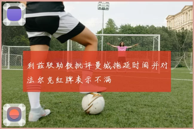 利兹联助教批评曼城拖延时间并对法尔克红牌表示不满