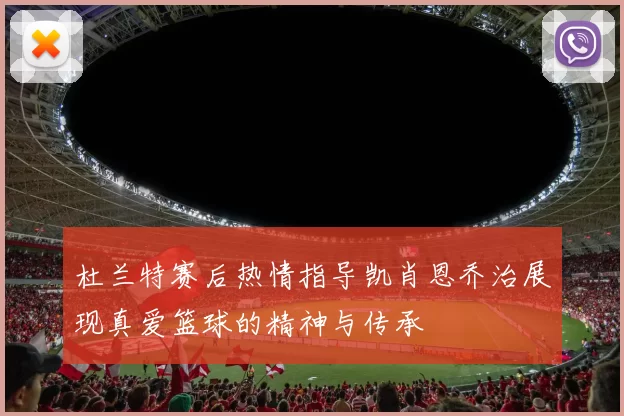 杜兰特赛后热情指导凯肖恩乔治展现真爱篮球的精神与传承