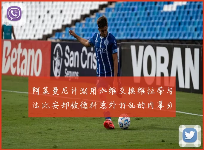 阿莱曼尼计划用加维交换维拉蒂与法比安却被德科意外打乱的内幕分析