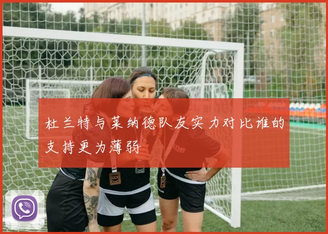 杜兰特与莱纳德队友实力对比谁的支持更为薄弱