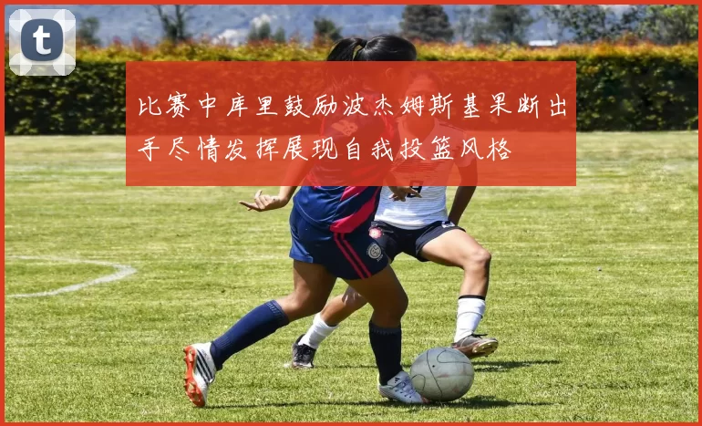 比赛中库里鼓励波杰姆斯基果断出手尽情发挥展现自我投篮风格