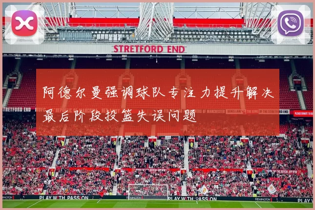 阿德尔曼强调球队专注力提升解决最后阶段投篮失误问题