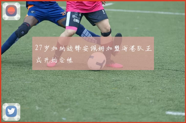 27岁加纳边锋安佩姆加盟海港队正式开始合练
