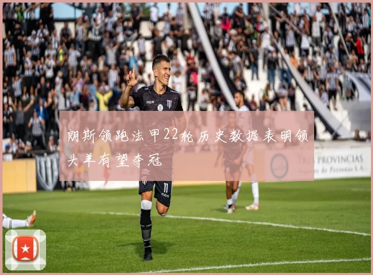 朗斯领跑法甲22轮历史数据表明领头羊有望夺冠