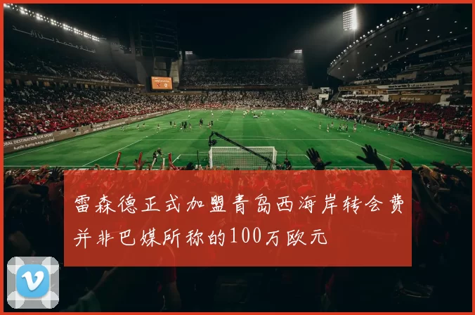 雷森德正式加盟青岛西海岸转会费并非巴媒所称的100万欧元