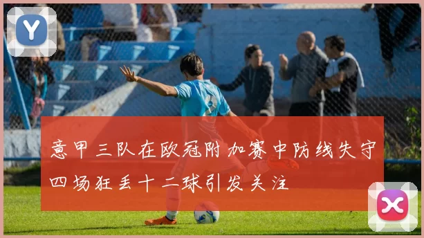 意甲三队在欧冠附加赛中防线失守四场狂丢十二球引发关注