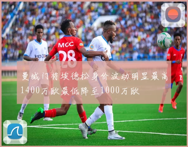 曼城门将埃德松身价波动明显最高1400万欧最低降至1000万欧