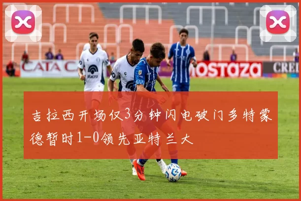 吉拉西开场仅3分钟闪电破门多特蒙德暂时1-0领先亚特兰大