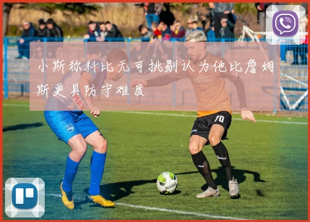 小斯称科比无可挑剔认为他比詹姆斯更具防守难度