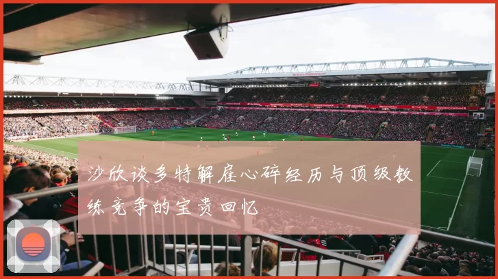 沙欣谈多特解雇心碎经历与顶级教练竞争的宝贵回忆