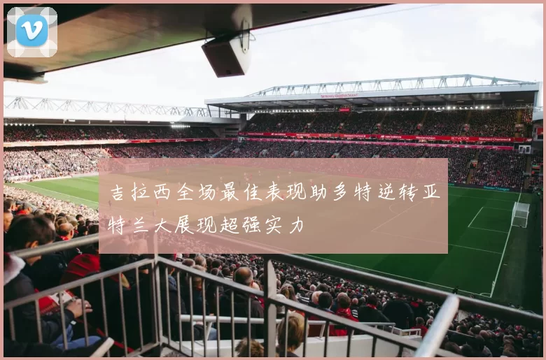 吉拉西全场最佳表现助多特逆转亚特兰大展现超强实力