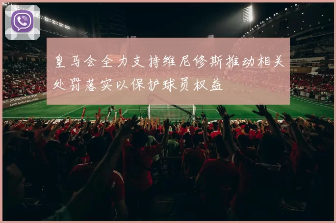 皇马会全力支持维尼修斯推动相关处罚落实以保护球员权益