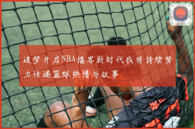 追梦开启NBA播客新时代我将持续努力传递篮球热情与故事