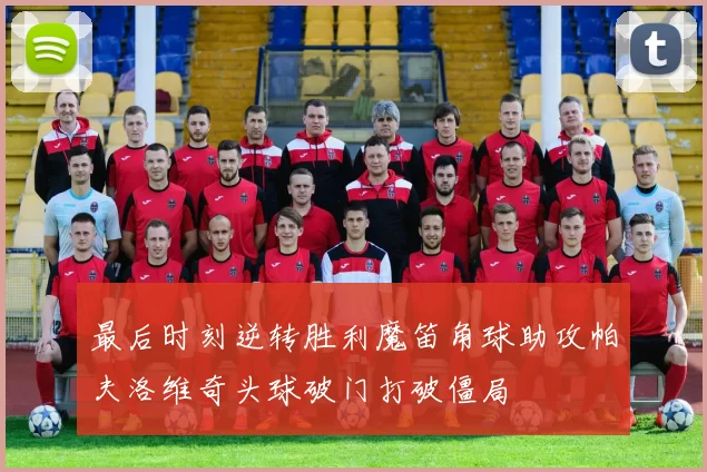 最后时刻逆转胜利魔笛角球助攻帕夫洛维奇头球破门打破僵局