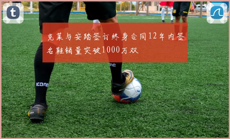 克莱与安踏签订终身合同12年内签名鞋销量突破1000万双