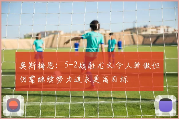 奥斯梅恩：5-2战胜尤文令人骄傲但仍需继续努力追求更高目标